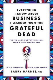 Everything I Know About Business I Learned from the Grateful Dead: The Ten Most Innovative Lessons from a Long, Strange Trip