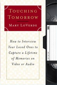 Touching Tomorrow : How to Interview Your Loved Ones to Capture a Lifetime of Memories on Video or Audio