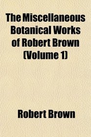 The Miscellaneous Botanical Works of Robert Brown (Volume 1)