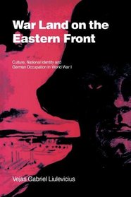 War Land on the Eastern Front : Culture, National Identity, and German Occupation in World War I (Studies in the Social and Cultural History of Modern Warfare)