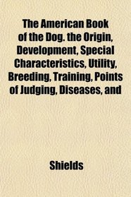 The American Book of the Dog. the Origin, Development, Special Characteristics, Utility, Breeding, Training, Points of Judging, Diseases, and