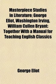Masterpiece Studies in Literature; George Eliot, Washington Irving, William Cullen Bryant: Together With a Manual for Teaching English Classics