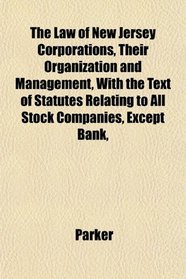 The Law of New Jersey Corporations, Their Organization and Management, With the Text of Statutes Relating to All Stock Companies, Except Bank,
