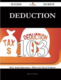 Deduction 103 Success Secrets: 103 Most Asked Questions On Deduction - What You Need To Know