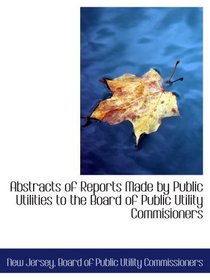 Abstracts of Reports Made by Public Utilities to the Board of Public Utility Commisioners