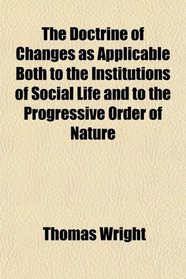 The Doctrine of Changes as Applicable Both to the Institutions of Social Life and to the Progressive Order of Nature