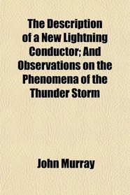 The Description of a New Lightning Conductor; And Observations on the Phenomena of the Thunder Storm