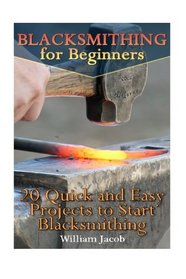 Blacksmithing for Beginners: 20 Quick and Easy Projects to Start Blacksmithing: (Metal Work, Knife Making) (How To Blacksmith, Bladesmith)