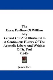 The Horae Paulinae Of William Paley: Carried Out And Illustrated In A Continuous History Of The Apostolic Labors And Writings Of St. Paul (1840)