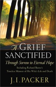 A Grief Sanctified: Through Sorrow to Eternal Hope : Including Richard Baxter's Timeless Memoir of His Wife's Life and Death