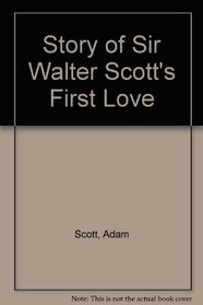 The story of Sir Walter Scott's first love: With illustrative passages from his life and works, and portraits of Sir Walter and Lady Scott, and of Sir William and Lady Forbes