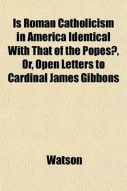 Is Roman Catholicism in America Identical With That of the Popes?, Or, Open Letters to Cardinal James Gibbons