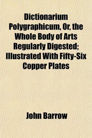 Dictionarium Polygraphicum, Or, the Whole Body of Arts Regularly Digested; Illustrated With Fifty-Six Copper Plates