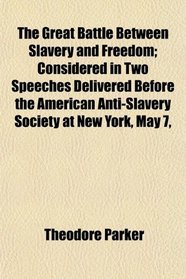 The Great Battle Between Slavery and Freedom; Considered in Two Speeches Delivered Before the American Anti-Slavery Society at New York, May 7,