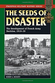 Seeds of Disaster, The: The Development of French Army Doctrine, 1919-39 (Stackpole Military History Series)