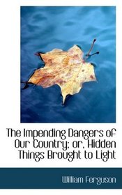 The Impending Dangers of Our Country; or, Hidden Things Brought to Light