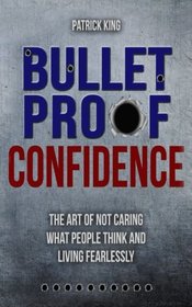 Bulletproof Confidence: The Art of Not Caring What People Think and Living Fearl