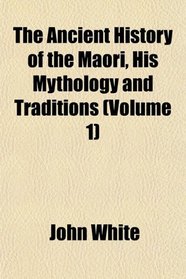 The Ancient History of the Maori, His Mythology and Traditions (Volume 1)
