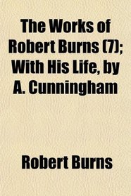 The Works of Robert Burns (7); With His Life, by A. Cunningham