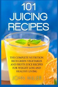 101 Juicing Recipes: The Complete Nutrition Rich Green Vegetables and Fruits Juice Recipes for Weight Loss and Healthy Living