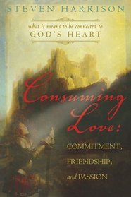 Consuming Love: Commitment, Friendship and Passion, What It Means to Be Connected to God's Heart