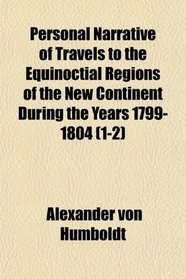 Personal Narrative of Travels to the Equinoctial Regions of the New Continent During the Years 1799-1804 (1-2)