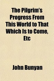 The Pilgrim's Progress From This World to That Which Is to Come, Etc