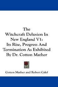 The Witchcraft Delusion In New England V1: Its Rise, Progress And Termination As Exhibited By Dr. Cotton Mather