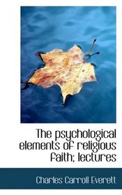 The psychological elements of religious faith; lectures