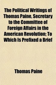 The Political Writings of Thomas Paine, Secretary to the Committee of Foreign Affairs in the American Revolution; To Which Is Prefixed a Brief