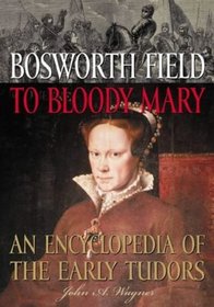 Bosworth Field to Bloody Mary : An Encyclopedia of the Early Tudors