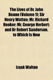The Lives of Dr. John Donne (Volume 1); Sir Henry Wotton; Mr. Richard Hooker; Mr. George Herbert; and Dr Robert Sanderson. to Which Is Now
