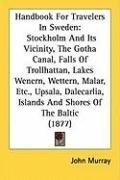 Handbook For Travelers In Sweden: Stockholm And Its Vicinity, The Gotha Canal, Falls Of Trollhattan, Lakes Wenern, Wettern, Malar, Etc., Upsala, Dalecarlia, Islands And Shores Of The Baltic (1877)