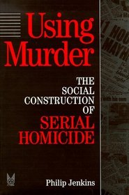 Using Murder: Social Construction of Serial Homicide (Social Problems & Social Issues)