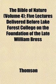 The Bible of Nature (Volume 4); Five Lectures Delivered Before Lake Forest College on the Foundation of the Late William Bross