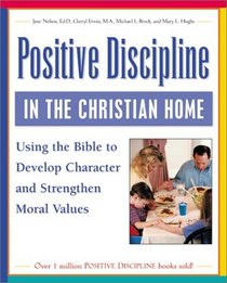 Positive Discipline in the Christian Home: Using the Bible to Develop Character and Strengthen Moral Values