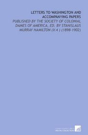 Letters to Washington and Accompanying Papers: Published By the Society of Colonial Dames of America, Ed. By Stanislaus Murray Hamilton (V.4 ) (1898-1902)