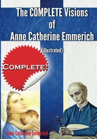 The Complete Visions of Anne Catherine Emmerich (Illustrated): The Lowly Life and Bitter Passion of Our Lord Jesus Christ and His Blessed Mother Together   with the Mysteries of the Old Testament