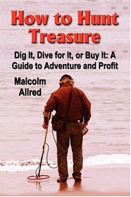 HOW TO HUNT TREASURE - Dig It, Dive for It, or Buy It: A Guide to Adventure and Profit