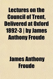 Lectures on the Council of Trent, Delivered at Oxford 1892-3 | by James Anthony Froude