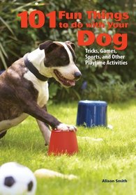 101 Fun Things To Do With Your Dog: Tricks, Games, Sports and Other Playtime Activities