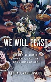 We Will Feast: Rethinking Dinner, Worship, and the Community of God