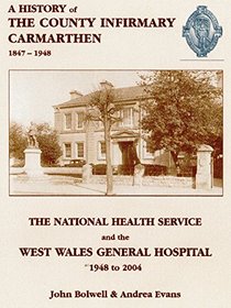 A History of the County Infirmary, Carmarthen 1847 to 1948 and the NHS and the West Wales General Hospital 1948 to 2004