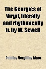 The Georgics of Virgil, literally and rhythmically tr. by W. Sewell