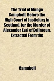 The Trial of Mungo Campbell, Before the High Court of Justiciary in Scotland, for the Murder of Alexander Earl of Eglintoun. Extracted From the
