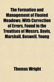The Formation and Management of Floated Meadows; With Correction of Errors, Found in the Treatises of Messrs. Davis, Marshall, Boswell, Young