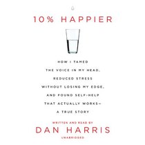 10% Happier: How I Tamed the Voice in My Head, Reduced Stress Without Losing My Edge, and Found a Self-Help That Actually Works a T