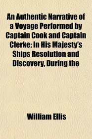 An Authentic Narrative of a Voyage Performed by Captain Cook and Captain Clerke; In His Majesty's Ships Resolution and Discovery, During the