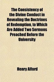 The Consistency of the Divine Conduct in Revealing the Doctrines of Redemption, to Which Are Added Two Sermons Preached Before the University