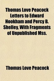 Thomas Love Peacock Letters to Edward Hookham and Percy B. Shelley, With Fragments of Unpublished Mss.